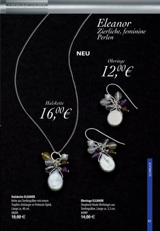 Eleanor
                                                        Zierliche, feminine
                                                        Perlen

                                         NEU
                                                                  Ohrringe

                                                            12, €            00


                             Halskette

                        16,00€

                                                                                  XXXXXXXX
                                                                                  SCHMUCK




Halskette ELEANOR
Kette aus Sterlingsilber mit einem       Ohrringe ELEANOR
Tropfen-Anhänger in Perlmutt-Optik.      Shepherd-Hook-Ohrhänger aus
Länge ca. 48 cm.                         Sterlingsilber. Länge ca. 3,3 cm.
53231                                    53397
18,00 €                                  14,00 €
                                                                                  83
                                                                                  83
 