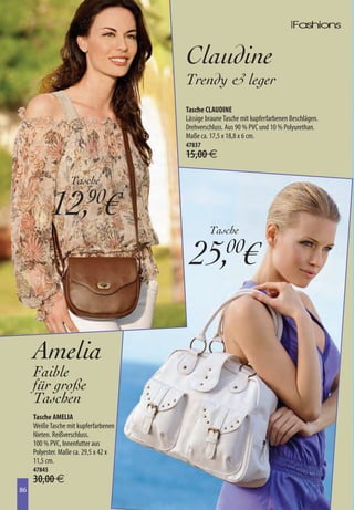 Claudine
                                       Trendy  leger
                                       Tasche CLAUDINE
                                       Lässige braune Tasche mit kupferfarbenen Beschlägen.
                                       Drehverschluss. Aus 90 % PVC und 10 % Polyurethan.
                                       Maße ca. 17,5 x 18,8 x 6 cm.
                                       47837
                                       15,00 €

                   Tasche

             12,90€
                                                Tasche

                                         25,00€

     Amelia
     Faible
     für große
     Taschen
     Tasche AMELIA
     Weiße Tasche mit kupferfarbenen
     Nieten. Reißverschluss.
     100 % PVC, Innenfutter aus
     Polyester. Maße ca. 29,5 x 42 x
     11,5 cm.
     47845
     30,00 €
86
86
 