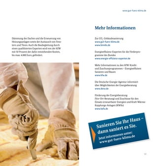 www.gut-fuers-klima.de




                                                 Mehr Informationen

Dämmung des Daches und die Erneuerung von        Zur CO2-Gebäudesanierung
Heizungsanlagen sowie der Austausch von Fens-    www.gut-fuers-klima.de
tern und Türen. Auch die Baubegleitung durch     www.bmvbs.de
einen qualifizierten Experten wird von der KfW
mit 50 Prozent der dafür entstehenden Kosten,    Energieeffizienz-Experten für die Förderpro-
bis max. 4.000 Euro, gefördert.                  gramme des Bundes
                                                 www.energie-effizienz-experten.de

                                                 Mehr Informationen zu den KfW-Kredit-
                                                 und Zuschussprogrammen – Energieeffizient
                                                 Sanieren und Bauen
                                                 www.kfw.de

                                                 Die Deutsche-Energie-Agentur informiert
                                                 über Möglichkeiten der Energieberatung
                                                 www.dena.de

                                                 Förderung der Energieberatung
                                                 (Vor-Ort-Beratung) und Zuschüsse für den
                                                 Einsatz erneuerbarer Energien und Kraft-Wärme-
                                                 Kopplungs-Anlagen (KWKs)
                                                 www.bafa.de



                                                                        us –
                                                         n Sie Ihr Ha
                                                  Saniere iert es Sie.
                                                         an
                                                  dann s      n unte
                                                                   e
                                                                     r:
                                                             ormier        .de
                                                    Jetzt inf -fuers-klima
                                                             ut
                                                     www.g


12                                                                                              13
 