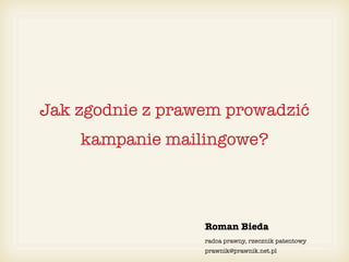 Jak zgodnie z prawem prowadzić
kampanie mailingowe?
Roman Bieda
radca prawny, rzecznik patentowy
prawnik@prawnik.net.pl
 