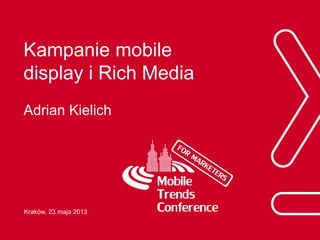 Kampanie mobile
display i Rich Media
Adrian Kielich
Kraków, 23 maja 2013
 