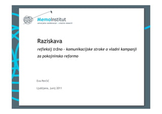 Raziskava
refleksij tržno – komunikacijske stroke o vladni kampanji
za pokojninsko reformo




Eva Perčič

Ljubljana, junij 2011
 