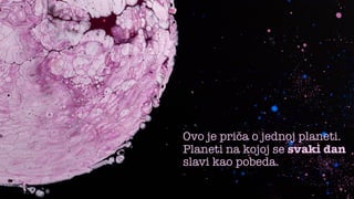 Ovo je priča o jednoj planeti.
Planeti na kojoj se svaki dan
slavi kao pobeda.
 