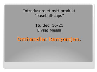 Omhandler kampanjen. Introdusere et nytt produkt “ baseball-caps” 15. dec. 16-21 Elvsjø Messa 