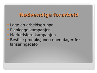 Nødvendige forarbeid Lage en arbeidsgruppe Planlegge kampanjen Markedsføre kampanjen Bestille produksjonen noen dager før lanseringsdato 