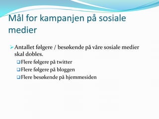 Mål for kampanjen på sosiale
medier
 Antallet følgere / besøkende på våre sosiale medier
 skal dobles.
   Flere følgere på twitter
   Flere følgere på bloggen
   Flere besøkende på hjemmesiden
 