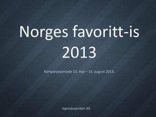 Norges favoritt-is
     2013
   Kampanjeperiode 15. mai – 15. august 2013.




             Isprodusenten AS
 