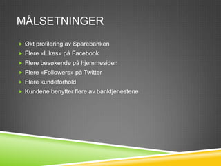 MÅLSETNINGER
 Økt profilering av Sparebanken
 Flere «Likes» på Facebook
 Flere besøkende på hjemmesiden
 Flere «Followers» på Twitter
 Flere kundeforhold
 Kundene benytter flere av banktjenestene
 