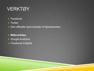 VERKTØY
 Facebook
 Twitter
 Den offisielle hjemmesiden til Sparebanken


 Måleverktøy:
 Google Analytics
 Facebook InSights
 