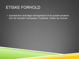 ETISKE FORHOLD
 Sparebanken skal følge retningslinjene til de sosiale kanalene
  som blir benyttet i kampanjen: Facebook og Twitter.
 Det er viktig at de ansatte er åpen om hvilken bedrift de jobber i.
 
