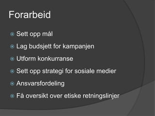 Forarbeid
 Sett opp mål
 Lag budsjett for kampanjen
 Utform konkurranse
 Sett opp strategi for sosiale medier
 Ansvarsfordeling
 Få oversikt over etiske retningslinjer
 
