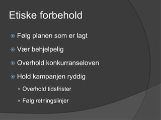 Etiske forbehold
 Følg planen som er lagt
 Vær behjelpelig
 Overhold konkurranseloven
 Hold kampanjen ryddig
 Overhold tidsfrister
 Følg retningslinjer
 