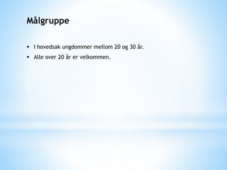 Målgruppe
 I hovedsak ungdommer mellom 20 og 30 år.
 Alle over 20 år er velkommen.
 