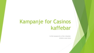 Kampanje for Casinos 
kaffebar 
En fiktiv kampanje for en fiktiv virksomhet. 
Utviklet av team Casino 
 