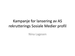 Kampanje for lansering av AS
rekrutterings Sosiale Medier profil
            Nina Lagesen
 