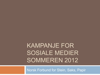 KAMPANJE FOR
SOSIALE MEDIER
SOMMEREN 2012
Norsk Forbund for Stein, Saks, Papir
 
