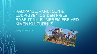 KAMPANJE, «KNUTSEN &
LUDVIGSEN OG DEN FÆLE
RASPUTIN», FILMPREMIERE VED
KIMEN KULTURHUS
Øving 5 – Hist 2015
 