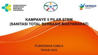 KAMPANYE 5 PILAR STBM
(SANITASI TOTAL BERBASIS MASYARAKAT)
PUSKESMAS KABILA
TAHUN 2023
 