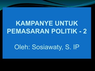 KAMPANYE UNTUK
PEMASARAN POLITIK - 2
Oleh: Sosiawaty, S. IP
 