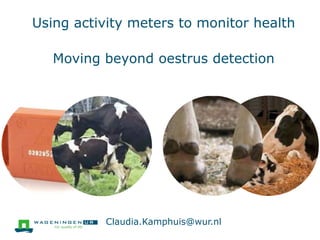 Using activity meters to monitor health
Moving beyond oestrus detection
Claudia.Kamphuis@wur.nl
 
