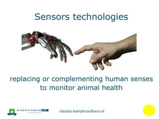 Sensors technologies
replacing or complementing human senses
to monitor animal health
claudia.kamphuis@wur.nl
 