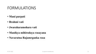 FORMULATIONS
• Mani parpati
• Brahmi vati
• Jwaraharamohara vati
• Manikya mihirodaya rasayana
• Navaratna Rajamrganka rasa
07-07-2024 dr aparna nandakumar 12
 
