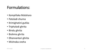 Formulations:
• Kampillaka Malahara
• Patoladi churna
• Krimighatini gutika
• Triphaladi ghrita
• Bindu ghrita
• Brahma ghrita
• Dhanvantari ghrita
• Mishraka sneha
07-07-2024 dr aparna nandakumar 9
 