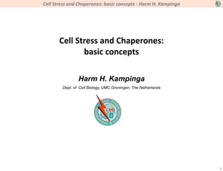 Cell	
  Stress	
  and	
  Chaperones:	
  basic	
  concepts	
  -­‐	
  Harm	
  H.	
  Kampinga




          Cell	
  Stress	
  and	
  Chaperones:
                    basic	
  concepts

                       Harm H. Kampinga
            Dept. of Cell Biology, UMC Groningen, The Netherlands




                                                                                             1
 