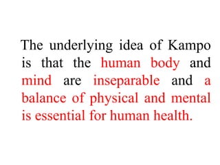 The underlying idea of Kampo
is that the human body and
mind are inseparable and a
balance of physical and mental
is essential for human health.
 