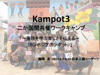 Kampot3
二か国間共催ワークキャンプ
「～英語を学ぶ楽しさを伝える～
（カンボジア カンポット）」
篠﨑 友（2017.9.2-9.15 日本人側リーダー）
 