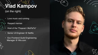 (on the right)
Vlad Kampov
• Love music and running
• Respect memes
• Host of the “Подкаст ЖеПеТе”
• Senior UI Engineer @ Netflix
• Екс Frontend Guild Engineering
Manager @ Wix.com
 