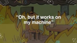 “Oh, but it works on
my machine”
 