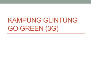 KAMPUNG GLINTUNG
GO GREEN (3G)
 
