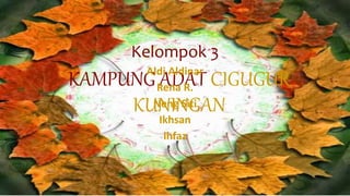 KAMPUNG ADAT CIGUGUR
KUNINGAN
Kelompok 3
Aldi Aldinar
Rena R.
Neng Siti
Ikhsan
ihfaz
 