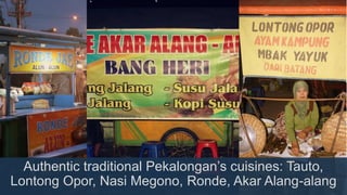 Authentic traditional Pekalongan’s cuisines: Tauto,
Lontong Opor, Nasi Megono, Ronde, Akar Alang-alang
 