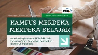 01
KAMPUS MERDEKA
MERDEKA BELAJAR
urun ide implementasi KM-MB pada
Program Studi Teknologi Pendidikan
di seluruh Indonesia
uwes anis chaerumanwebinar APS-TPI I 29.09.20 I 13:00 sd selesai
 