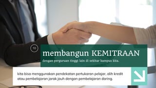 membangun KEMITRAAN
dengan perguruan tinggi lain di sekitar kampus kita.
kita bisa menggunakan pendekatan pertukaran pelajar, alih kredit
atau pembelajaran jarak jauh dengan pembelajaran daring.
10
 