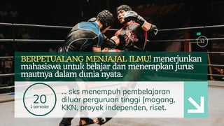 12
BERPETUALANG MENJAJAL ILMU! menerjunkan
mahasiswa untuk belajar dan menerapkan jurus
mautnya dalam dunia nyata.
201semester
... sks menempuh pembelajaran
diluar perguruan tinggi [magang,
KKN, proyek independen, riset.
 