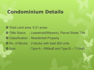 Condominium Details
 Total Land area: 9.21 acres
 Tittle Status : Leasehold(99years), Parcel Strata Title
 Classification : Residential Property
 No. of Blocks : 2 blocks with total 360 units
 Size : Type A – 856sqft and Type B – 713sqft
 