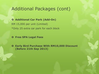 Additional Packages (cont)
 Additional Car Park (Add-On)
RM 15,000 per unit (Limited)
*Only 25 extra car park for each block
 Free SPA Legal Fees
 Early Bird Purchase With RM10,000 Discount
(Before 21th Sep 2013)
 