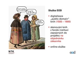Služba EOD

 digitalizace
 „public domain“
 knih (1500 – 1900)

 skenování knih
 z fondů institucí
 zapojených do
 projektu na
 objednávku
 zákazníka

 online služba
 