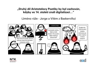 „Druhý díl Aristotelovy Poetiky by byl zachován,
    kdyby ve 14. století znali digitalizaci…“

   (Jméno růže - Jorge a Vilém z Baskervillu)
 