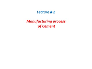 Lecture # 2
Manufacturing process
of Cement
 