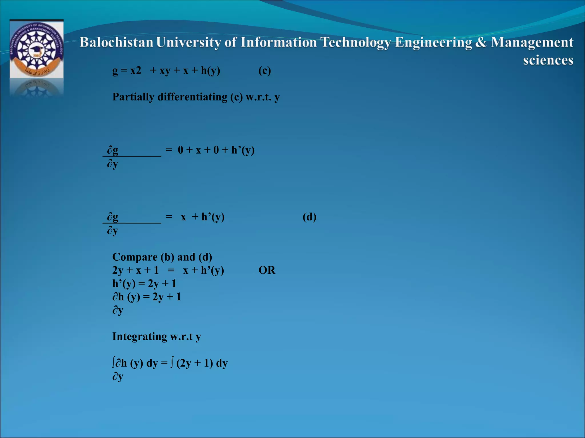 g = x2 + xy + x + h(y) (c)
Partially differentiating (c) w.r.t. y
∂g = 0 + x + 0 + h’(y)
∂y
∂g = x + h’(y) (d)
∂y
Compare (b) and (d)
2y + x + 1 = x + h’(y) OR
h’(y) = 2y + 1
∂h (y) = 2y + 1
∂y
Integrating w.r.t y
∫∂h (y) dy = ∫ (2y + 1) dy
∂y
 