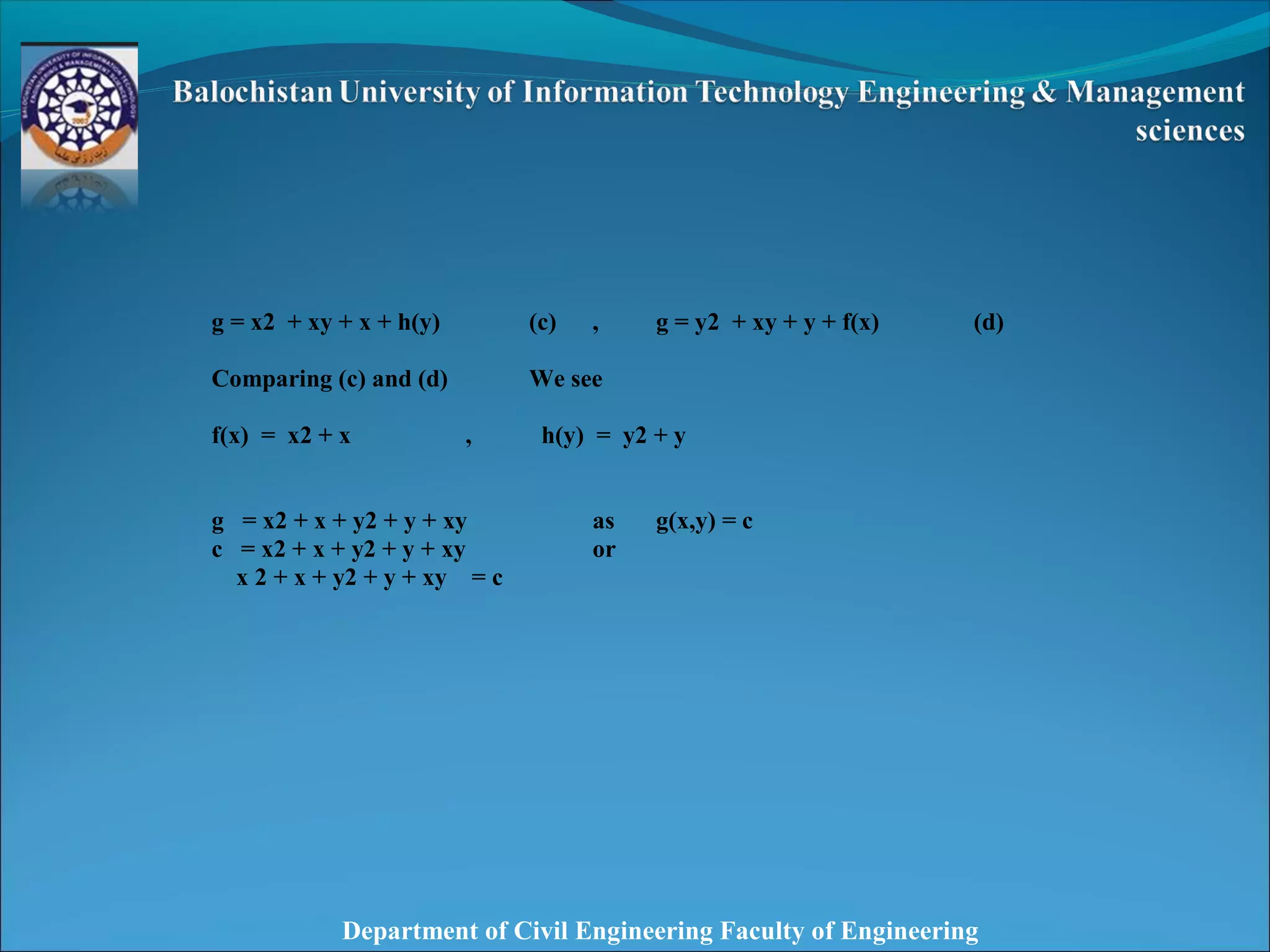 Department of Civil Engineering Faculty of Engineering
 
 
g = x2 + xy + x + h(y) (c) , g = y2 + xy + y + f(x) (d)
Comparing (c) and (d) We see
f(x) = x2 + x , h(y) = y2 + y
g = x2 + x + y2 + y + xy as g(x,y) = c
c = x2 + x + y2 + y + xy or
x 2 + x + y2 + y + xy = c
 