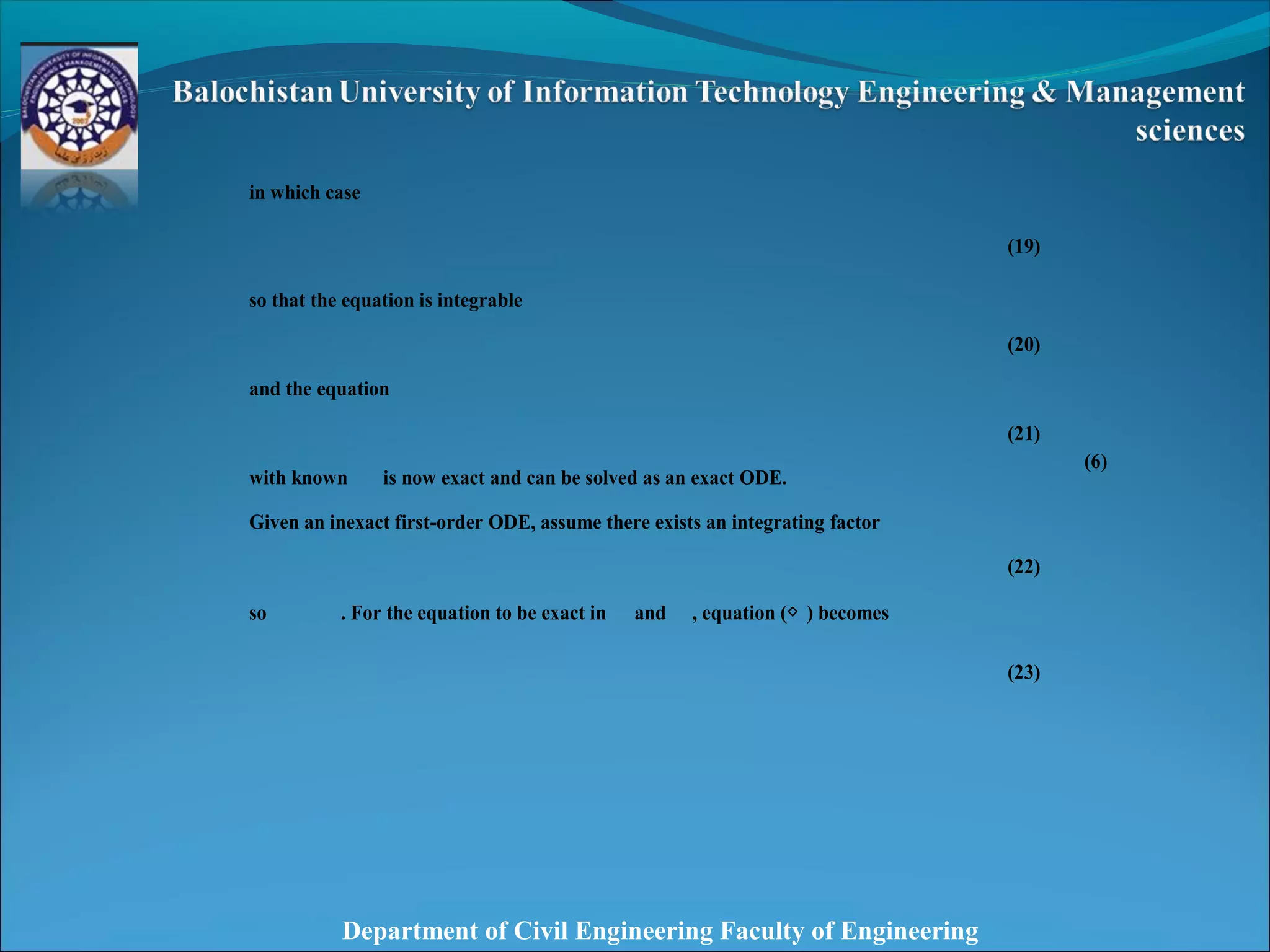 Department of Civil Engineering Faculty of Engineering
in which case
(19)
so that the equation is integrable
(20)
and the equation
(21)
with known is now exact and can be solved as an exact ODE.
Given an inexact first-order ODE, assume there exists an integrating factor
(22)
so . For the equation to be exact in and , equation (◇ ) becomes
(23)
(6)
 