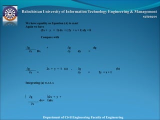Department of Civil Engineering Faculty of Engineering
We have equality so Equation (A) is exact
Again we have
(2x + y + 1) dx + ( 2y + x + 1) dy = 0
Compare with
∂g
Dx
+ ∂g
dy =
dg
∂x ∂y
∂g
=
2x + y + 1 (a) , ∂g
= 2y + x + 1
(b)
∂x ∂y
Integrating (a) w.r.t. x
∫ ∂g
dx=
∫(2x + y +
1)dx
∂x
 