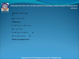 Department of Civil Engineering Faculty of Engineering
∫∂h (y) dy = ∫ (2y + 1) dy
∂y
h(y) = y2 + y + c1
Putting in (c)
g = x2 + xy + x + y2 + y + c1
Let g – c1 = C
C = x2 + xy + x + y2 + y or
x2 + x + y2 + y + xy = C
Which is in implicit form?
 
