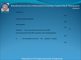 Department of Civil Engineering Faculty of Engineering
in which case
(19)
so that the equation is integrable
(20)
and the equation
(21)
with known is now exact and can be solved as an exact ODE.
Given an inexact first-order ODE, assume there exists an integrating factor
(22)
so . For the equation to be exact in and , equation (◇ ) becomes
(23)
(6)
 