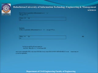 Department of Civil Engineering Faculty of Engineering
Now if A(x) is partially differentiated w.r.t ‘ y ’
We get “0” i.e
∂A(x) =0 (a)
∂y
Similarly
If B(x) is partially differentiated w.r.t ‘x’ , we get “0”i.e
∂B(x) =0 (b)
∂x
As Eq (a) and Eq (b) are equal so
A(x) dx +B(y) dy =o I s an Exact DE
Hence every separable DE is an exact DE But every exact DE IS NOT SEPARABLE I-e an exact may or
may not be separable.
(6)
 